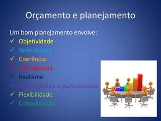 Orçamento e planejamento
Um bom planejamento envolve:
 Objetividade
 Seletividade
 Coerência
 Consistência
 Realismo
 Ações globais e participativas
 Flexibilidade
 Consolidação
 