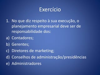 Exercício
1. No que diz respeito à sua execução, o
planejamento empresarial deve ser de
responsabilidade dos:
a) Contadores;
b) Gerentes;
c) Diretores de marketing;
d) Conselhos de administração/presidências
e) Administradores
 