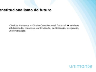 onstitucionalismo do futuro
-Direitos Humanos + Direito Constitucional fraternal  verdade,
solidariedade, consenso, continuidade, participação, integração,
universalização.
 