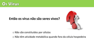 Então os vírus não são seres vivos?
o Não têm atividade metabólica quando fora da célula hospedeira
o Não são constituídos por células
 
