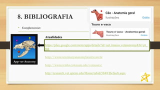8. BIBLIOGRAFIA
• Complementar:
App vet-Anatomy
Atualidades
https://play.google.com/store/apps/details?id=net.imaios.vetanatomy&hl=pt_
BR
http://www.veterinaryanatomybrazil.com.br
http://www.cvmbs.colostate.edu/vetneuro/
http://research.vet.upenn.edu/Home/tabid/5849/Default.aspx
 