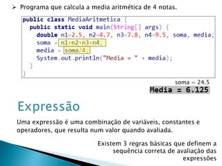  Programa que calcula a media aritmética de 4 notas.
Uma expressão é uma combinação de variáveis, constantes e
operadores, que resulta num valor quando avaliada.
Existem 3 regras básicas que definem a
sequência correta de avaliação das
expressões
soma = 24.5
 