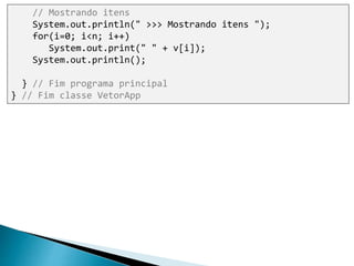 // Mostrando itens
System.out.println(" >>> Mostrando itens ");
for(i=0; i<n; i++)
System.out.print(" " + v[i]);
System.out.println();
} // Fim programa principal
} // Fim classe VetorApp
 