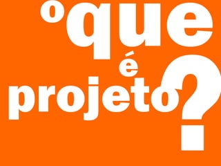 o
queé
projeto
?
 