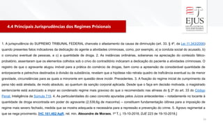 4.4 Principais Jurisprudências dos Regimes Prisionais
15
1. A jurisprudência do SUPREMO TRIBUNAL FEDERAL chancela o afastamento da causa de diminuição (art. 33, § 4º, da Lei 11.343/2006)
quando presentes fatos indicadores da dedicação do agente a atividades criminosas, como, por exemplo, a) a conduta social do acusado, b)
o concurso eventual de pessoas, e c) a quantidade de droga. 2. As instâncias ordinárias, soberanas na apreciação do conteúdo fático-
probatório, assentaram que os elementos colhidos sob o crivo do contraditório indicaram a dedicação do paciente a atividades criminosas. O
registro de que o agravante alugou imóvel para a prática do comércio de drogas, bem como a apreensão de considerável quantidade de
entorpecente e petrechos destinados à divisão da substância, revelam que a hipótese não retrata quadro de traficância eventual ou de menor
gravidade, circunstâncias para as quais a minorante em questão deve incidir. Precedentes. 3. A fixação do regime inicial de cumprimento da
pena não está atrelada, de modo absoluto, ao quantum da sanção corporal aplicada. Desde que o faça em decisão motivada, o magistrado
sentenciante está autorizado a impor ao condenado regime mais gravoso do que o recomendado nas alíneas do § 2º do art. 33 do Código
Penal. Inteligência da Súmula 719. 4. As particularidades do caso concreto apuradas pelos Juízos antecedentes – notadamente no tocante à
quantidade de droga encontrada em poder do agravante (2.539,6g de maconha) – constituem fundamentação idônea para a imposição de
regime mais severo fechado, medida que se mostra adequada e necessária para a repressão e prevenção do crime. 5. Agravo regimental a
que se nega provimento. [HC 161.482 AgR, rel. min. Alexandre de Moraes, 1ª T, j. 15-10-2018, DJE 223 de 19-10-2018.]
 