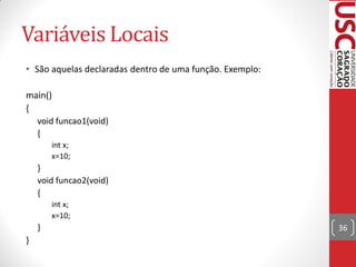 Variáveis Locais
• São aquelas declaradas dentro de uma função. Exemplo:

main()
{
  void funcao1(void)
  {
        int x;
        x=10;
    }
    void funcao2(void)
    {
        int x;
        x=10;
    }                                                     36
}
 