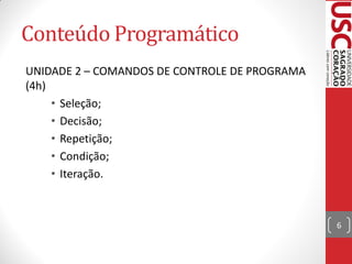 Conteúdo Programático
UNIDADE 2 – COMANDOS DE CONTROLE DE PROGRAMA
(4h)
     • Seleção;
     • Decisão;
     • Repetição;
     • Condição;
     • Iteração.



                                               6
 