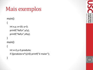 Mais exemplos
main()
{
    int x,y; x=10; y=3;
    printf("%dn",x/y);
    printf("%dn",x%y);
}
main()
{
    int x=2,y=3,produto;
    if ((produto=x*y)>0) printf("é maior");
}
                                              63
 