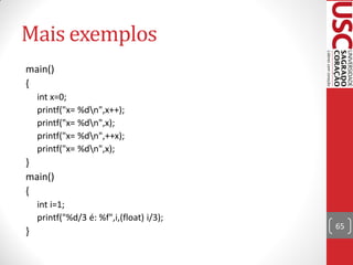 Mais exemplos
main()
{
    int x=0;
    printf("x= %dn",x++);
    printf("x= %dn",x);
    printf("x= %dn",++x);
    printf("x= %dn",x);
}
main()
{
    int i=1;
    printf("%d/3 é: %f",i,(float) i/3);
                                          65
}
 