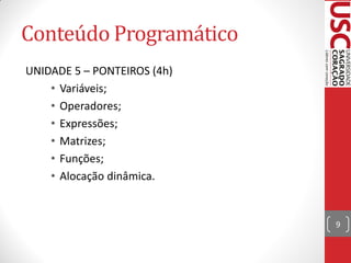 Conteúdo Programático
UNIDADE 5 – PONTEIROS (4h)
    • Variáveis;
    • Operadores;
    • Expressões;
    • Matrizes;
    • Funções;
    • Alocação dinâmica.


                             9
 