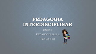 PEDAGOGIA
INTERDISCIPLINAR
UNID. 1
PEDAGOGIA 2022.2
Pág: .08 à 13
 