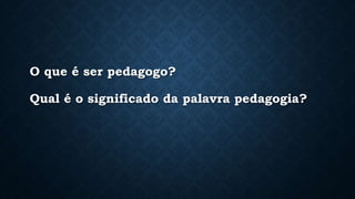 O que é ser pedagogo?
Qual é o significado da palavra pedagogia?
• .
 