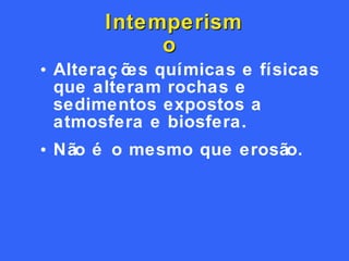 Intemperismo   Alterações químicas e físicas que alteram rochas e sedimentos expostos a atmosfera e biosfera.  Não é o mesmo que erosão .  