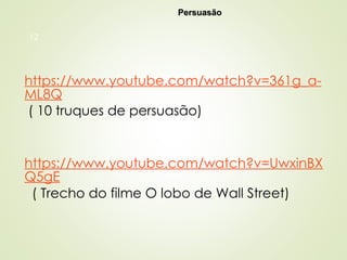 12
https://www.youtube.com/watch?v=361g_a-
ML8Q
( 10 truques de persuasão)
https://www.youtube.com/watch?v=UwxinBX
Q5gE
( Trecho do filme O lobo de Wall Street)
Persuasão
Persuasão
 