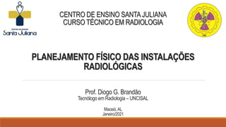 PLANEJAMENTO FÍSICO DAS INSTALAÇÕES
RADIOLÓGICAS
CENTRO DE ENSINO SANTAJULIANA
CURSO TÉCNICO EM RADIOLOGIA
Prof. Diogo G. Brandão
Tecnólogo em Radiologia – UNCISAL
Maceió,AL
Janeiro/2021
 