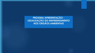 PROXIMA APRESENTAÇÃO -
LEGALIZAÇÃO DO EMPREENDIMENTO
NOS ORGÃOS AMBIENTAIS
 