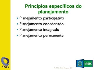 Princípios específicos do
planejamento
—  Planejamento participativo
—  Planejamento coordenado
—  Planejamento integrado
—  Planejamento permanente
Prof. Me. Késia Rozzett - 2014
 