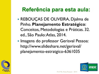 Referência para esta aula:
—  REBOUÇAS DE OLIVEIRA, Djalma de
Pinho. Planejamento Estratégico:
Conceitos, Metodologias e Práticas. 32.
ed., São Paulo:Atlas, 2014.
—  Imagens do professor Gerisval Pessoa:
http://www.slideshare.net/gerisval/
planejamento-estratgico-6361035
Prof. Me. Késia Rozzett - 2014
 