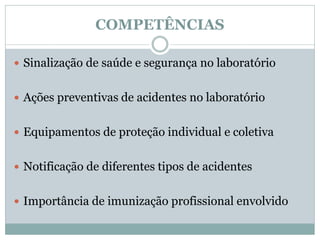 COMPETÊNCIAS
 Sinalização de saúde e segurança no laboratório
 Ações preventivas de acidentes no laboratório
 Equipamentos de proteção individual e coletiva
 Notificação de diferentes tipos de acidentes
 Importância de imunização profissional envolvido
 