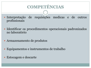 COMPETÊNCIAS
 Interpretação de requisições medicas e de outros
profissionais
 Identificar os procedimentos operacionais padronizados
no laboratório
 Armazenamento de produtos
 Equipamentos e instrumentos de trabalho
 Estocagem e descarte
 