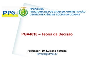 PGA4018 – Teoria da Decisão
Professor: Dr. Luciano Ferreira
ferreira@ufrnet.br
PPGA/CCSA
PROGRAMA DE POS-GRAD EM ADMINISTRAÇÃO
CENTRO DE CIÊNCIAS SOCIAIS APLICADAS
 