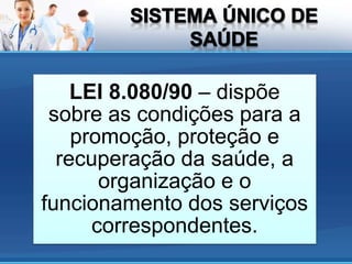 LEI 8.080/90 – dispõe
sobre as condições para a
promoção, proteção e
recuperação da saúde, a
organização e o
funcionamento dos serviços
correspondentes.
 