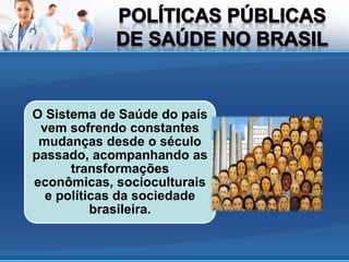 O Sistema de Saúde do país
vem sofrendo constantes
mudanças desde o século
passado, acompanhando as
transformações
econômicas, socioculturais
e políticas da sociedade
brasileira.
 