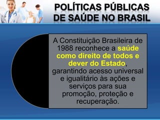 A Constituição Brasileira de
1988 reconhece a saúde
como direito de todos e
dever do Estado,
garantindo acesso universal
e igualitário às ações e
serviços para sua
promoção, proteção e
recuperação.
 