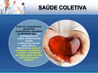 Entre as competências
        gerais dos
profissionais, ressaltam
  as diretrizes que “os
     profissionais de
  saúde, dentro de seu
          âmbito
   profissional, devem
      estar aptos a
 desenvolver ações de
prevenção, promoção, p
 roteção e reabilitação
da saúde, tanto em nível
    individual quanto
         coletivo”
 