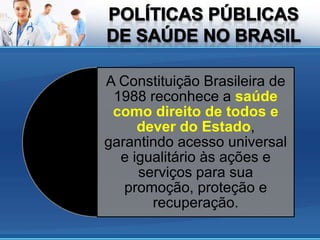 A Constituição Brasileira de
 1988 reconhece a saúde
 como direito de todos e
     dever do Estado,
garantindo acesso universal
  e igualitário às ações e
     serviços para sua
   promoção, proteção e
       recuperação.
 
