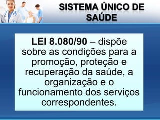 LEI 8.080/90 – dispõe
 sobre as condições para a
    promoção, proteção e
  recuperação da saúde, a
       organização e o
funcionamento dos serviços
      correspondentes.
 
