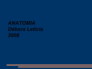 ANATOMIA
Débora Letícia
2008
 
