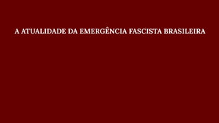 A ATUALIDADE DA EMERGÊNCIA FASCISTA BRASILEIRA
 