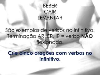 BEBER
               CAIR
             LEVANTAR

São exemplos de verbos no infinitivo.
 Terminação AR, ER, IR = verbo NÃO
           flexionado.

 Crie cinco orações com verbos no
              infinitivo.
 