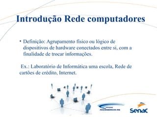 • Definição: Agrupamento físico ou lógico de
dispositivos de hardware conectados entre si, com a
finalidade de trocar informações.
Ex.: Laboratório de Informática uma escola, Rede de
cartões de crédito, Internet.
Introdução Rede computadores
 