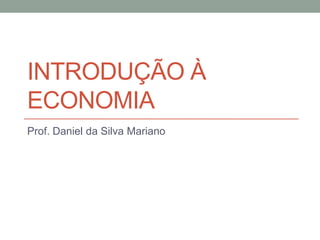INTRODUÇÃO À
ECONOMIA
Prof. Daniel da Silva Mariano

 