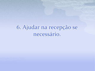 6. Ajudar na recepção se
       necessário.
 
