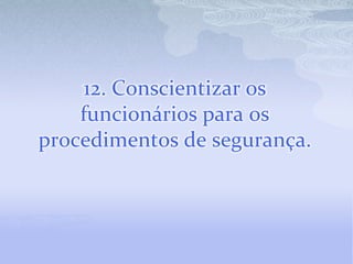 12. Conscientizar os
    funcionários para os
procedimentos de segurança.
 