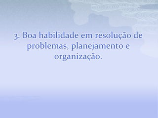 3. Boa habilidade em resolução de
    problemas, planejamento e
           organização.
 