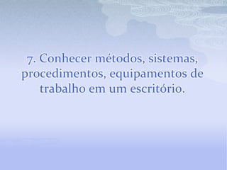 7. Conhecer métodos, sistemas,
procedimentos, equipamentos de
    trabalho em um escritório.
 