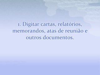 1. Digitar cartas, relatórios,
memorandos, atas de reunião e
     outros documentos.
 