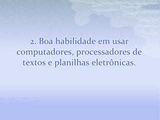 2. Boa habilidade em usar computadores, processadores de textos e planilhas eletrônicas.