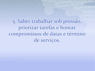 5. Saber trabalhar sob pressão, priorizar tarefas e honrar compromissos de datas e término de serviços.