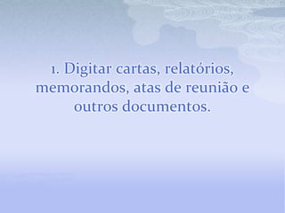 1. Digitar cartas, relatórios, memorandos, atas de reunião e outros documentos. 