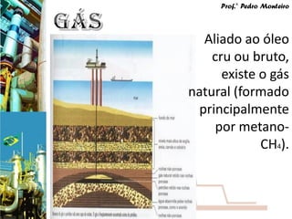 Prof.° Pedro Monteiro



  Aliado ao óleo
    cru ou bruto,
      existe o gás
natural (formado
 principalmente
     por metano-
             CH4).
 