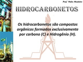 Prof.° Pedro Monteiro




Os hidrocarbonetos são compostos
orgânicos formados exclusivamente
 por carbono (C) e Hidrogênio (H).
 