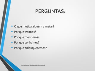 PERGUNTAS:
• O que motiva alguém a matar?
• Por que traímos?
• Por que mentimos?
• Por que sonhamos?
• Por que enlouquecemos?
Unihorizontes - Graduação em Direito 2018
 