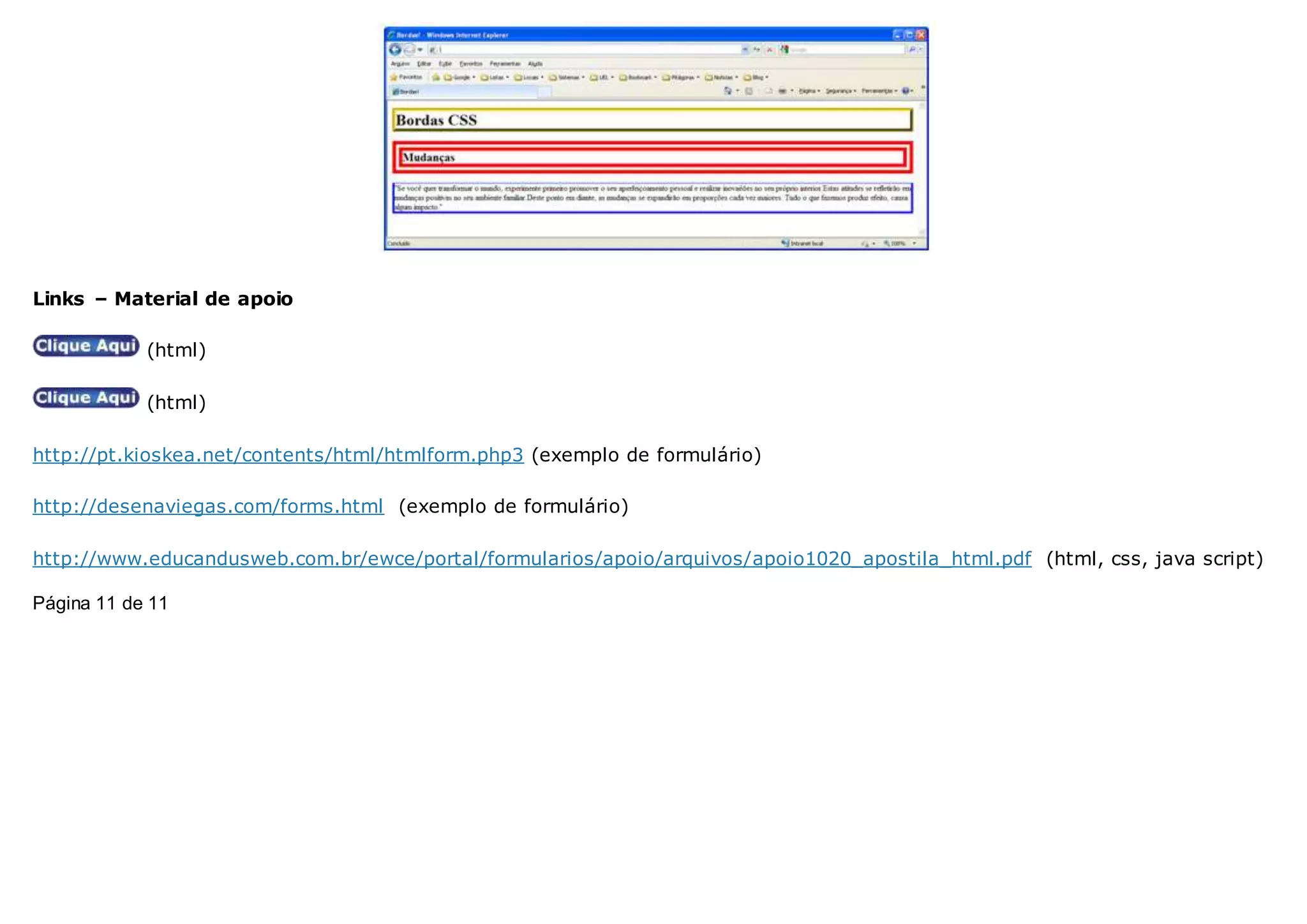 Links – Material de apoio
(html)
(html)
http://pt.kioskea.net/contents/html/htmlform.php3 (exemplo de formulário)
http://desenaviegas.com/forms.html (exemplo de formulário)
http://www.educandusweb.com.br/ewce/portal/formularios/apoio/arquivos/apoio1020_apostila_html.pdf (html, css, java script)
Página 11 de 11
 