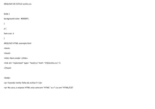 ARQUIVO DE ESTILO-estilo.css
body {
background-color: #0000FF;
}
p {
font-size: 3
}
ARQUIVO HTML-exemplo.html
<html>
<head>
<title> Bem-vindo! </title>
<link rel= "stylesheet" type= "text/css" href= "CSS/estilo.css" />
</head>
<body>
<p> Fazendo minha folha de estilos!!! </p>
<p> No caso, o arquivo HTML esta salvo em "HTML" e o *.css em "HTML/CSS"
 