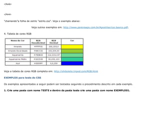 </body>
</html>
"chamando"a folha de estilo "estilo.css". Veja o exemplo abaixo:
Veja outros exemplos em: http://www.pereiraaps.com.br/Apostilas/css.basico.pdf.
4. Tabela de cores RGB
Veja a tabela de cores RGB completa em: http://shibolete.tripod.com/RGB.html
EXEMPLOS para teste do CSS
Os exemplos apresentados a seguir podem ser testados seguindo o procedimento descrito em cada exemplo.
1. Crie uma pasta com nome TESTE e dentro da pasta teste crie uma pasta com nome EXEMPLO01.
 